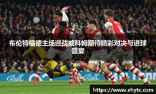布伦特福德主场迎战威科姆期待精彩对决与进球盛宴