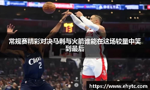 常规赛精彩对决马刺与火箭谁能在这场较量中笑到最后