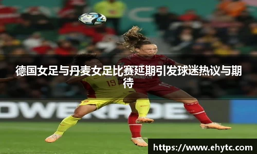 德国女足与丹麦女足比赛延期引发球迷热议与期待