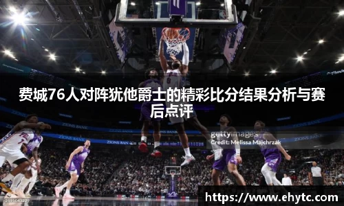 费城76人对阵犹他爵士的精彩比分结果分析与赛后点评