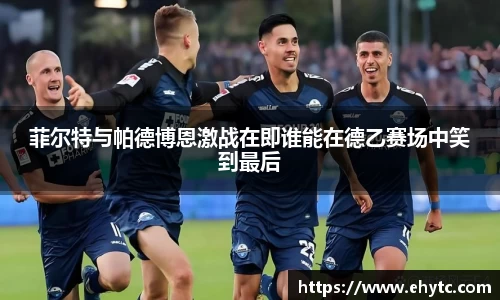 菲尔特与帕德博恩激战在即谁能在德乙赛场中笑到最后