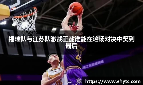 福建队与江苏队激战正酣谁能在这场对决中笑到最后