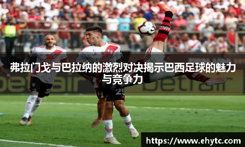 弗拉门戈与巴拉纳的激烈对决揭示巴西足球的魅力与竞争力