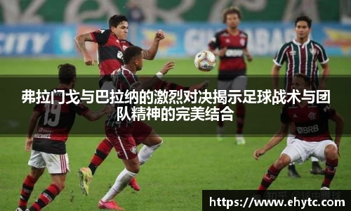 弗拉门戈与巴拉纳的激烈对决揭示足球战术与团队精神的完美结合