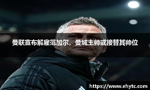 曼联宣布解雇范加尔，曼城主帅或接替其帅位