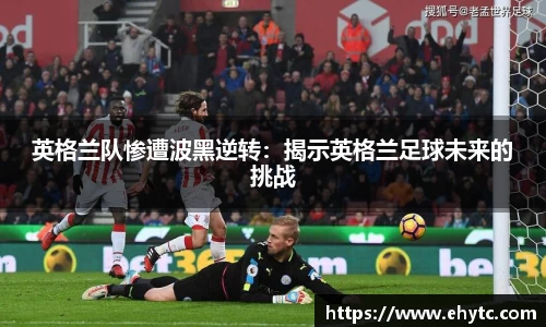 英格兰队惨遭波黑逆转：揭示英格兰足球未来的挑战